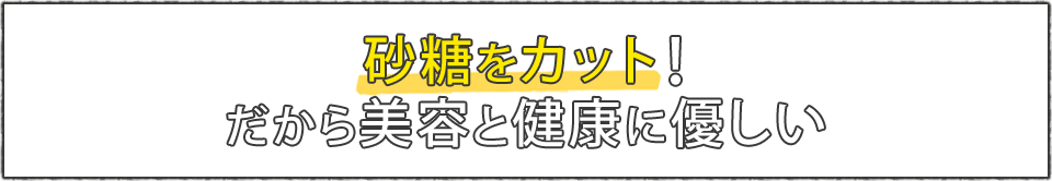 砂糖をカット!だから美容と健康に優しい